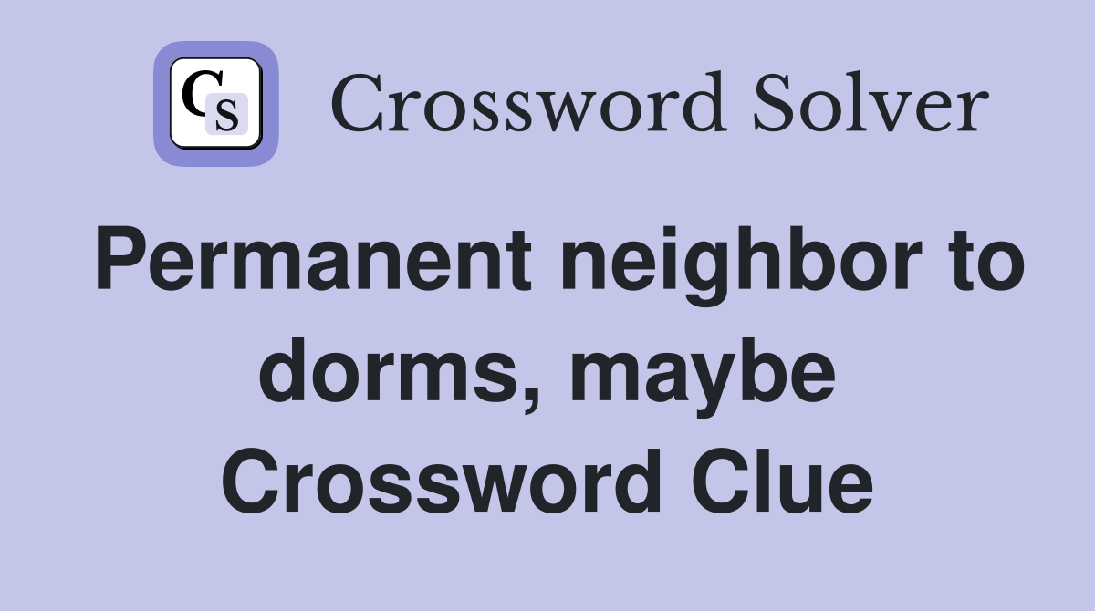 Permanent neighbor to dorms maybe crossword clue answers crossword